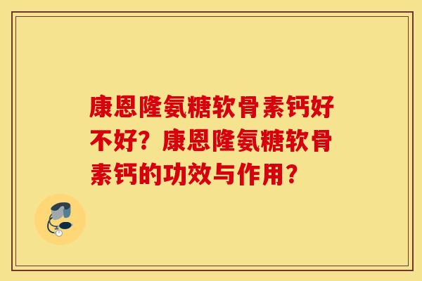 康恩隆氨糖软骨素钙好不好？康恩隆氨糖软骨素钙的功效与作用？