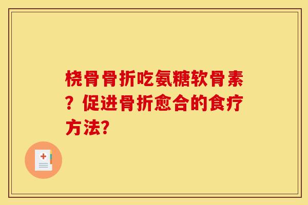 桡骨骨折吃氨糖软骨素?促进骨折愈合的食疗方法? 桡骨骨折吃氨糖软骨素?促进骨折愈合的食疗方法?