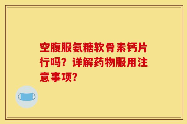 空腹服氨糖软骨素钙片行吗?详解药物服用注意事项? 空腹服氨糖软骨素钙片行吗?详解药物服用注意事项?