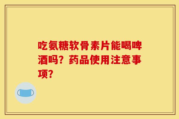 吃氨糖软骨素片能喝啤酒吗?药品使用注意事项? 吃氨糖软骨素片能喝啤酒吗?药品使用注意事项?