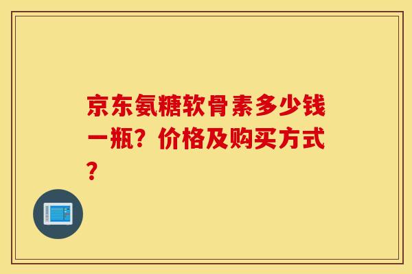 京东氨糖软骨素多少钱一瓶?价格及购买方式? 京东氨糖软骨素多少钱一瓶?价格及购买方式?