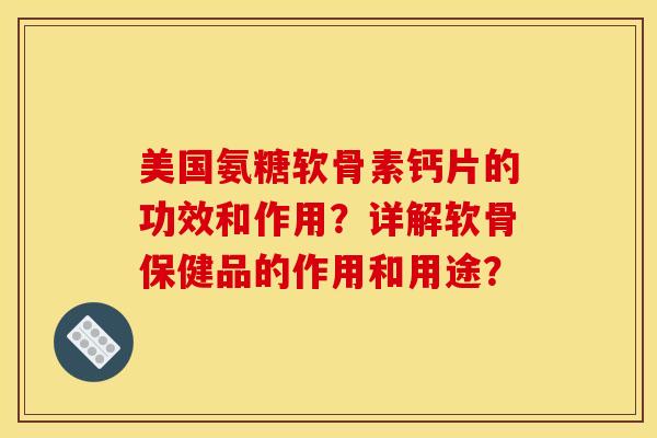 美国氨糖软骨素钙片的功效和作用？详解软骨保健品的作用和用途？