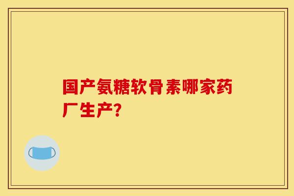 国产氨糖软骨素哪家药厂生产? 国产氨糖软骨素哪家药厂生产?