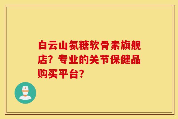 白云山氨糖软骨素旗舰店?专业的关节保健品购买平台? 白云山氨糖软骨素旗舰店?专业的关节保健品购买平台?