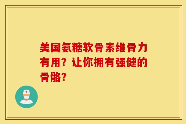美国氨糖软骨素维骨力有用？让你拥有强健的骨骼？