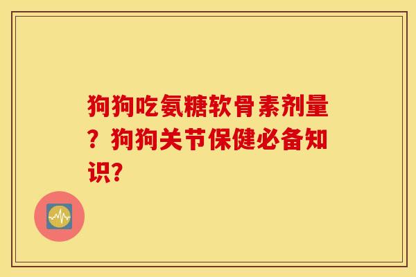 狗狗吃氨糖软骨素剂量？狗狗关节保健必备知识？