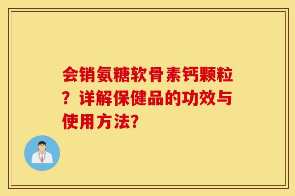 会销氨糖软骨素钙颗粒？详解保健品的功效与使用方法？
