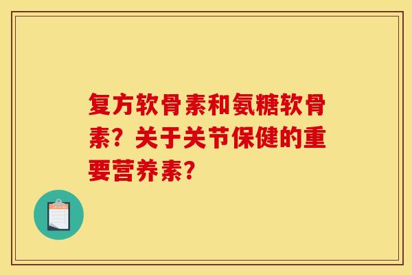 复方软骨素和氨糖软骨素?关于关节保健的重要营养素? 复方软骨素和氨糖软骨素?关于关节保健的重要营养素?