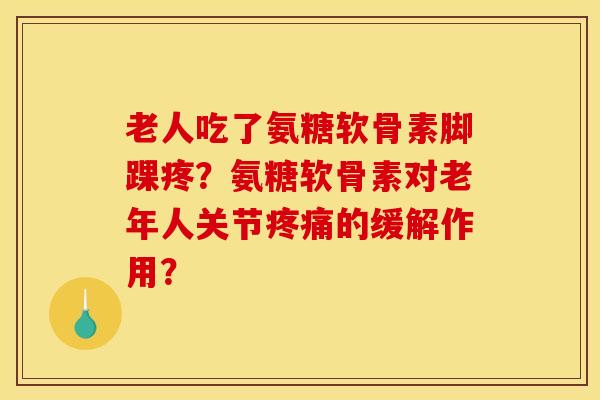 老人吃了氨糖软骨素脚踝疼？氨糖软骨素对老年人关节疼痛的缓解作用？