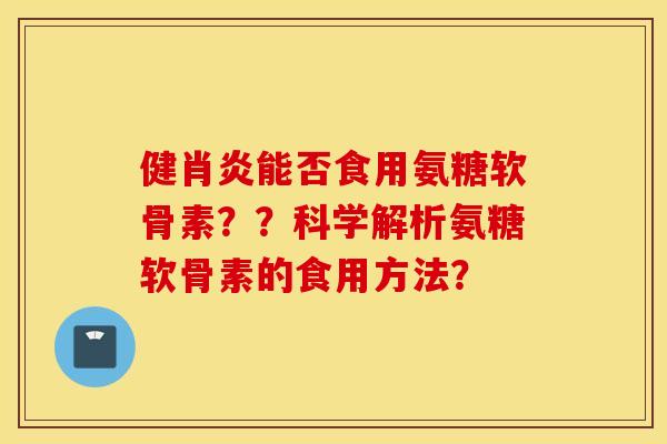 健肖炎能否食用氨糖软骨素??科学解析氨糖软骨素的食用方法? 健肖炎能否食用氨糖软骨素??科学解析氨糖软骨素的食用方法?