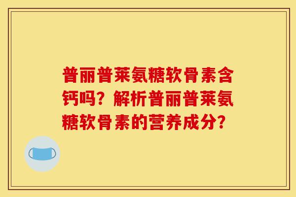 普丽普莱氨糖软骨素含钙吗?解析普丽普莱氨糖软骨素的营养成分? 普丽普莱氨糖软骨素含钙吗?解析普丽普莱氨糖软骨素的营养成分?