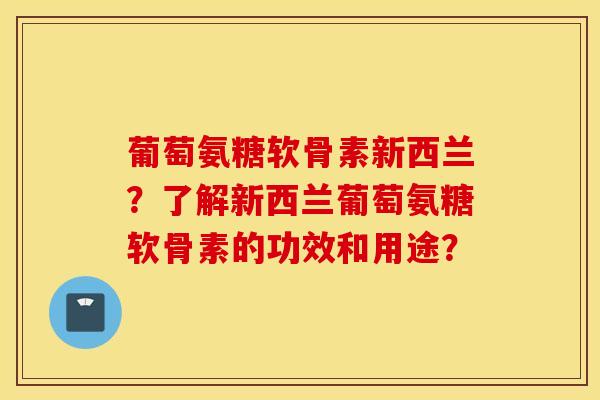 葡萄氨糖软骨素新西兰？了解新西兰葡萄氨糖软骨素的功效和用途？