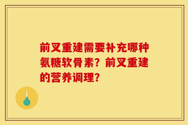 前叉重建需要补充哪种氨糖软骨素?前叉重建的营养调理? 前叉重建需要补充哪种氨糖软骨素?前叉重建的营养调理?