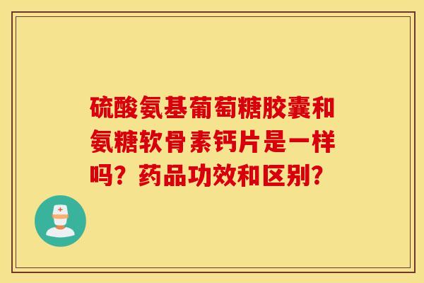 硫酸氨基葡萄糖胶囊和氨糖软骨素钙片是一样吗?药品功效和区别? 硫酸氨基葡萄糖胶囊和氨糖软骨素钙片是一样吗?药品功效和区别?