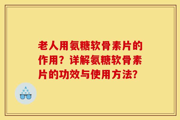 老人用氨糖软骨素片的作用？详解氨糖软骨素片的功效与使用方法？