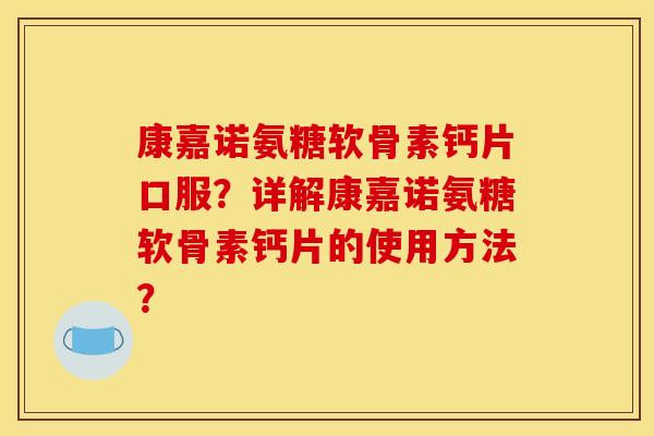 康嘉诺氨糖软骨素钙片口服？详解康嘉诺氨糖软骨素钙片的使用方法？