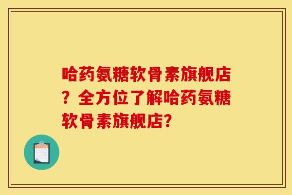 哈药氨糖软骨素旗舰店？全方位了解哈药氨糖软骨素旗舰店？