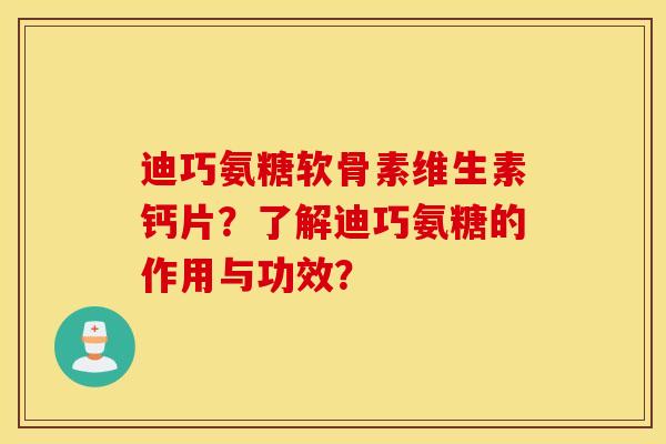 迪巧氨糖软骨素维生素钙片？了解迪巧氨糖的作用与功效？