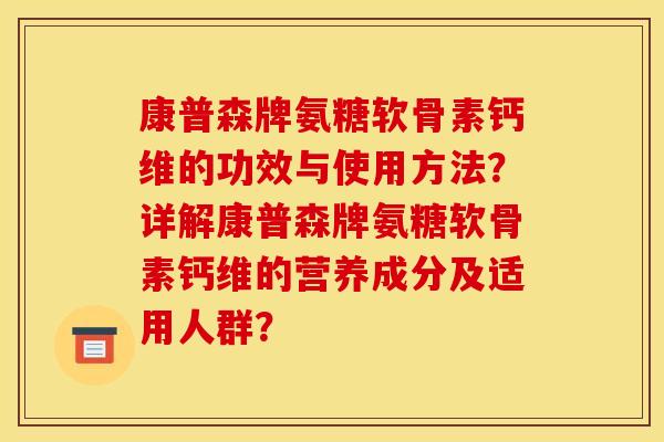 康普森牌氨糖软骨素钙维的功效与使用方法?详解康普森牌氨糖软骨素钙维的营养成分及适用人群? 康普森牌氨糖软骨素钙维的功效与使用方法?详解康普森牌氨糖软骨素钙维的营养成分及适用人群?