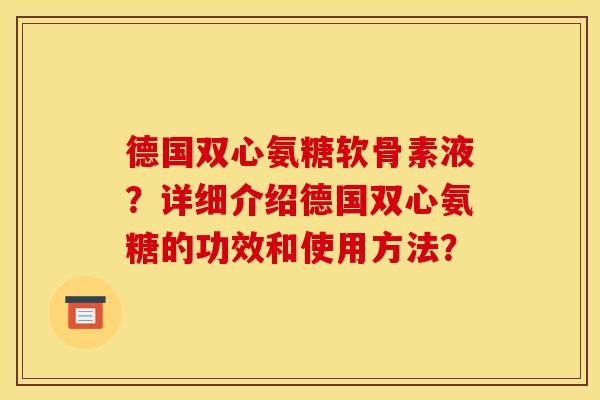 德国双心氨糖软骨素液?详细介绍德国双心氨糖的功效和使用方法? 德国双心氨糖软骨素液?详细介绍德国双心氨糖的功效和使用方法?