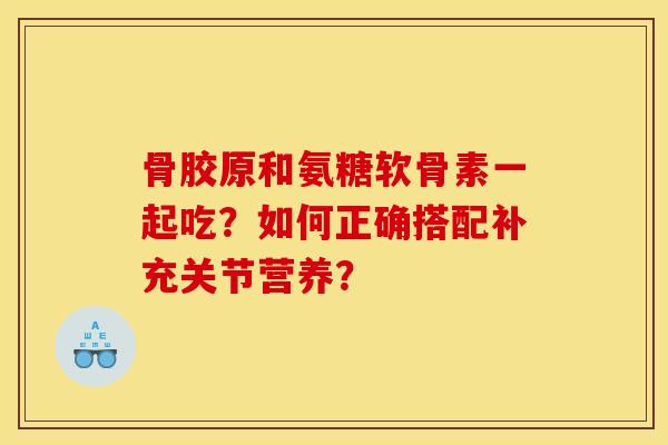 骨胶原和氨糖软骨素一起吃？如何正确搭配补充关节营养？
