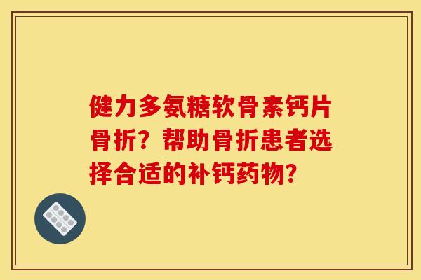 健力多氨糖软骨素钙片骨折？帮助骨折患者选择合适的补钙药物？