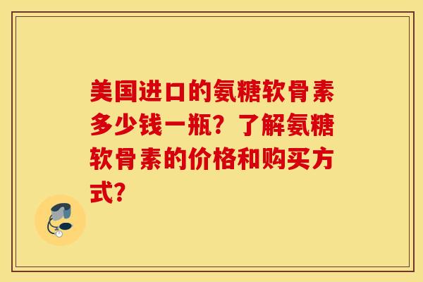 美国进口的氨糖软骨素多少钱一瓶？了解氨糖软骨素的价格和购买方式？