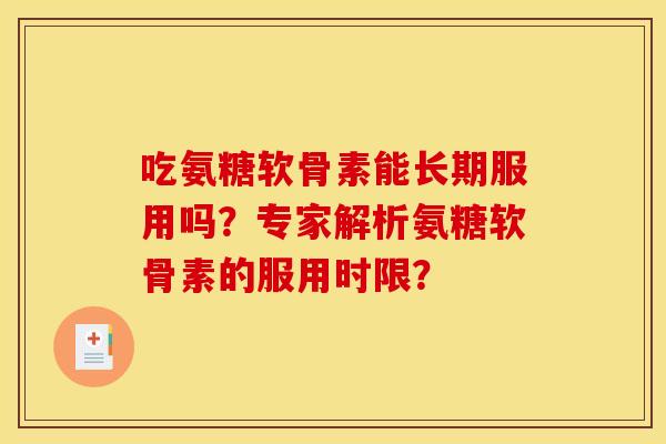 吃氨糖软骨素能长期服用吗？专家解析氨糖软骨素的服用时限？