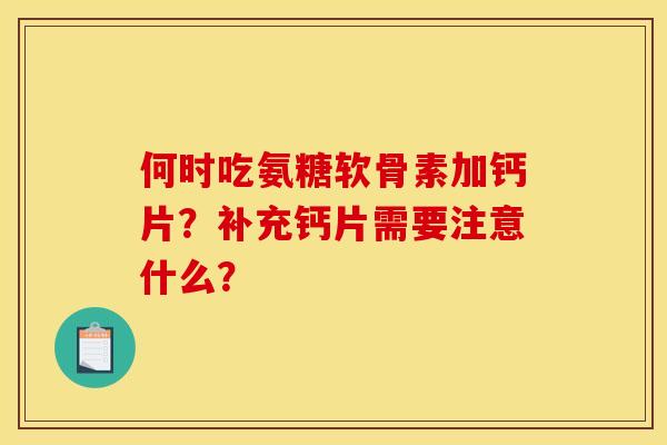 何时吃氨糖软骨素加钙片？补充钙片需要注意什么？