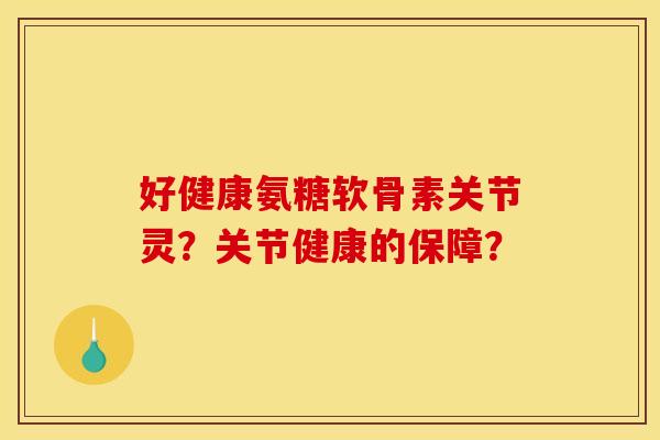 好健康氨糖软骨素关节灵？关节健康的保障？