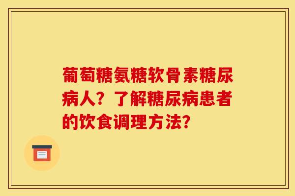 葡萄糖氨糖软骨素糖尿病人?了解糖尿病患者的饮食调理方法? 葡萄糖氨糖软骨素糖尿病人?了解糖尿病患者的饮食调理方法?