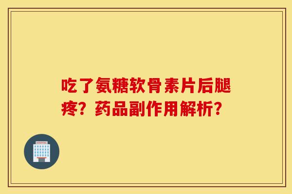 吃了氨糖软骨素片后腿疼？药品副作用解析？