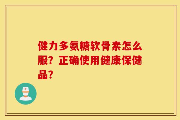 健力多氨糖软骨素怎么服？正确使用健康保健品？