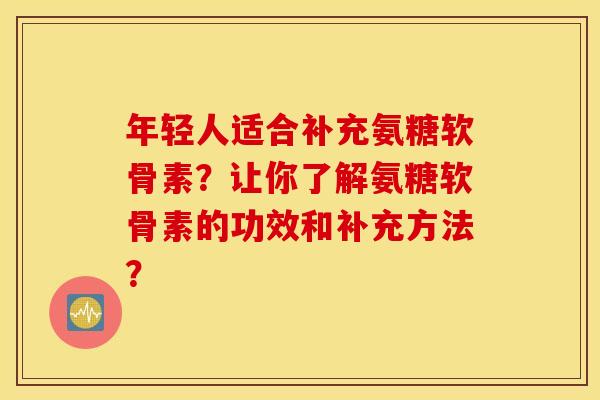 年轻人适合补充氨糖软骨素？让你了解氨糖软骨素的功效和补充方法？