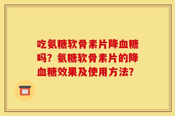 吃氨糖软骨素片降血糖吗？氨糖软骨素片的降血糖效果及使用方法？