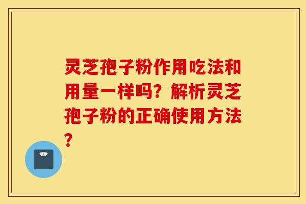 灵芝孢子粉作用吃法和用量一样吗?解析灵芝孢子粉的正确使用方法? 灵芝孢子粉作用吃法和用量一样吗?解析灵芝孢子粉的正确使用方法?