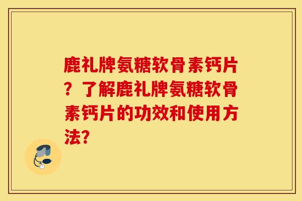 鹿礼牌氨糖软骨素钙片？了解鹿礼牌氨糖软骨素钙片的功效和使用方法？