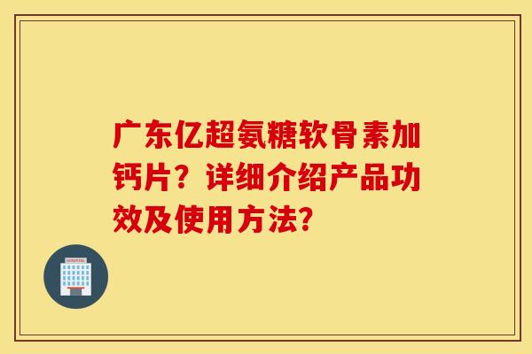 广东亿超氨糖软骨素加钙片？详细介绍产品功效及使用方法？