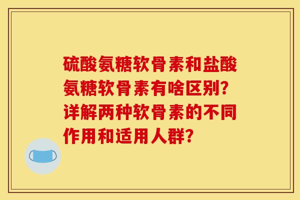 硫酸氨糖软骨素和盐酸氨糖软骨素有啥区别？详解两种软骨素的不同作用和适用人群？