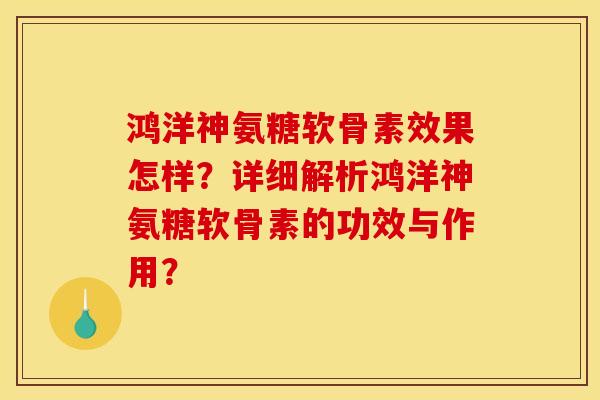 鸿洋神氨糖软骨素效果怎样？详细解析鸿洋神氨糖软骨素的功效与作用？
