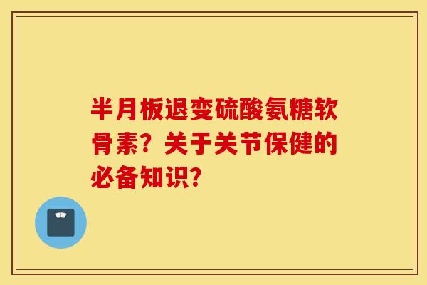 半月板退变硫酸氨糖软骨素？关于关节保健的必备知识？