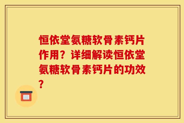 恒依堂氨糖软骨素钙片作用？详细解读恒依堂氨糖软骨素钙片的功效？