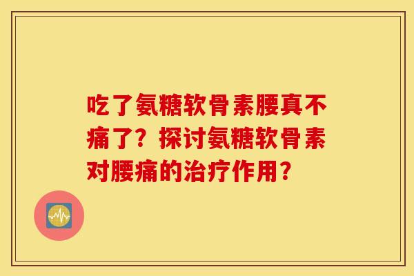 吃了氨糖软骨素腰真不痛了？探讨氨糖软骨素对腰痛的治疗作用？