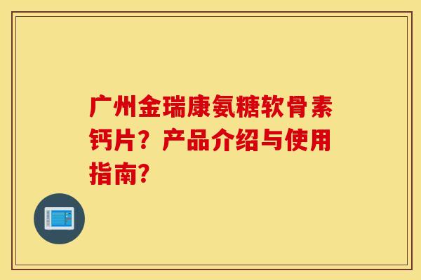 广州金瑞康氨糖软骨素钙片？产品介绍与使用指南？