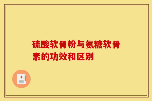 硫酸软骨粉与氨糖软骨素的功效和区别 硫酸软骨粉与氨糖软骨素的功效和区别