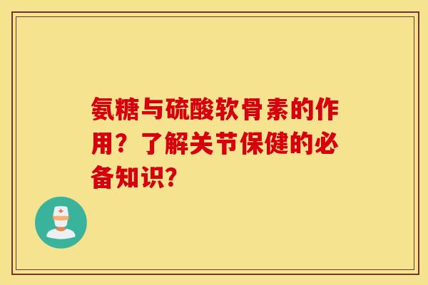氨糖与硫酸软骨素的作用？了解关节保健的必备知识？