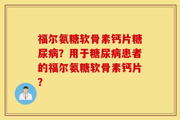 福尔氨糖软骨素钙片糖尿病？用于糖尿病患者的福尔氨糖软骨素钙片？