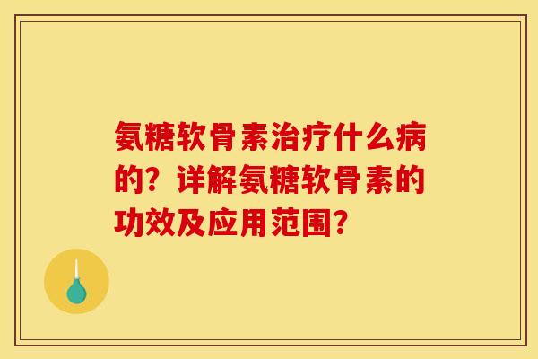 氨糖软骨素治疗什么病的？详解氨糖软骨素的功效及应用范围？