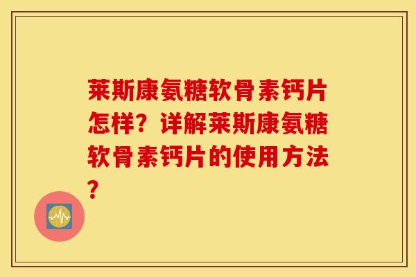 莱斯康氨糖软骨素钙片怎样？详解莱斯康氨糖软骨素钙片的使用方法？