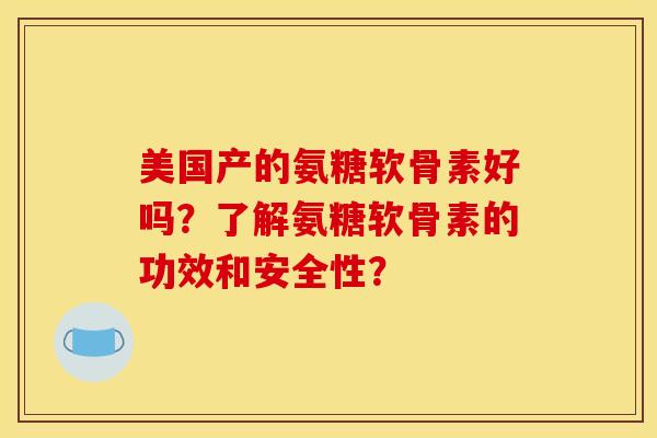 美国产的氨糖软骨素好吗？了解氨糖软骨素的功效和安全性？